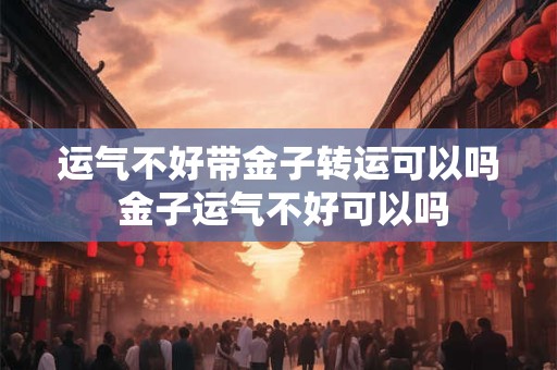 运气不好带金子转运可以吗 金子运气不好可以吗