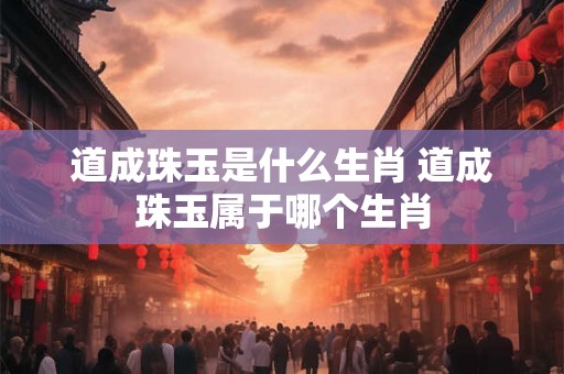 道成珠玉是什么生肖 道成珠玉属于哪个生肖