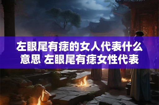 左眼尾有痣的女人代表什么意思 左眼尾有痣女性代表什么