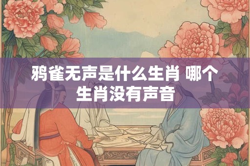 鸦雀无声是什么生肖 哪个生肖没有声音 鸦雀无声是什么生肖 哪个生肖没有声音