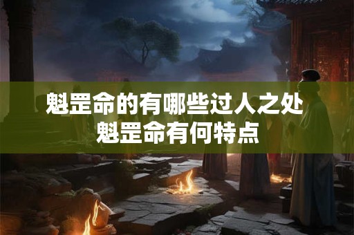 魁罡命的有哪些过人之处 魁罡命有何特点