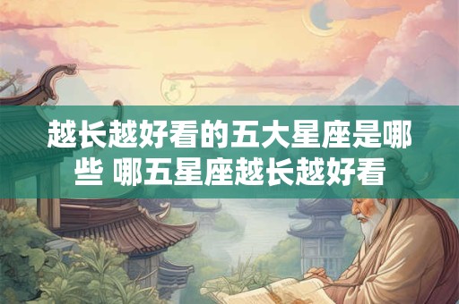 越长越好看的五大星座是哪些 哪五星座越长越好看
