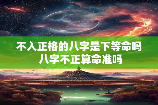 不入正格的八字是下等命吗 八字不正算命准吗