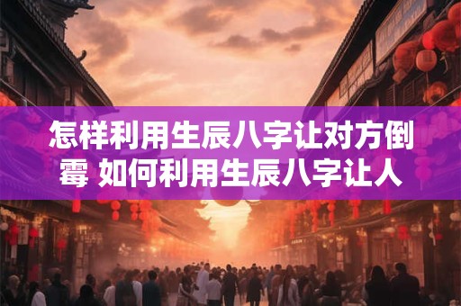 怎样利用生辰八字让对方倒霉 如何利用生辰八字让人倒霉