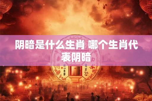 阴暗是什么生肖 哪个生肖代表阴暗