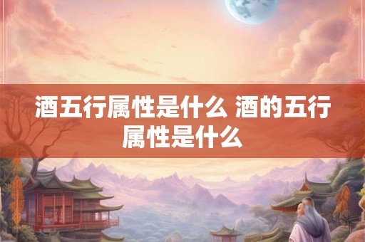酒五行属性是什么 酒的五行属性是什么