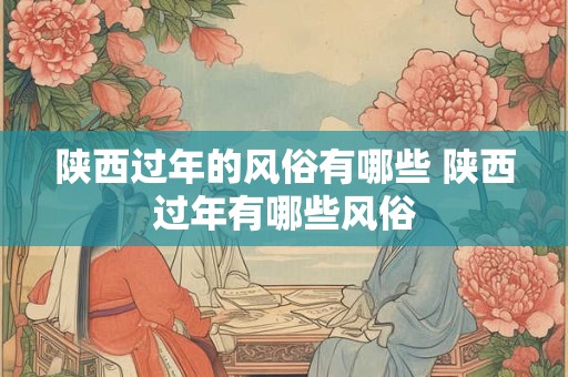 陕西过年的风俗有哪些 陕西过年有哪些风俗 陕西过年的风俗有哪些 陕西过年有哪些风俗