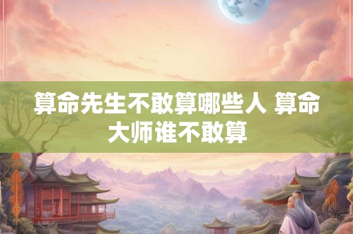 算命先生不敢算哪些人 算命大师谁不敢算