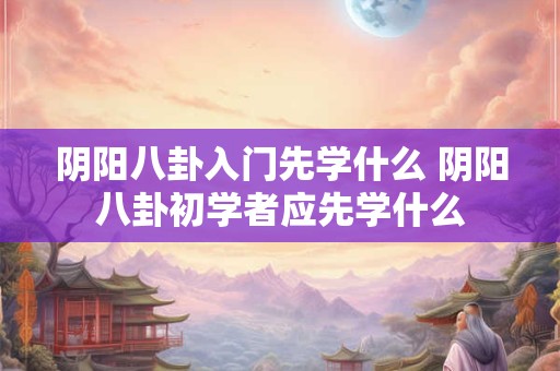 阴阳八卦入门先学什么 阴阳八卦初学者应先学什么