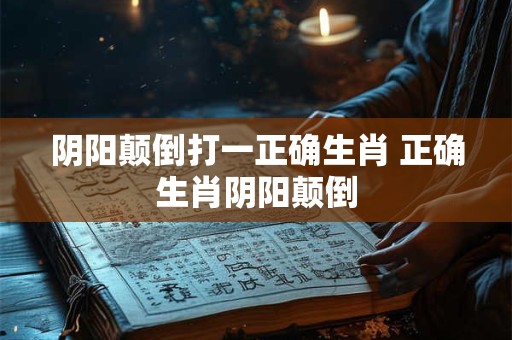 阴阳颠倒打一正确生肖 正确生肖阴阳颠倒