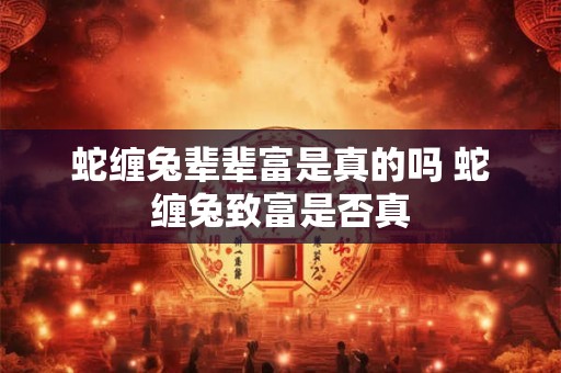 蛇缠兔辈辈富是真的吗 蛇缠兔致富是否真