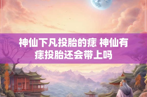 神仙下凡投胎的痣 神仙有痣投胎还会带上吗