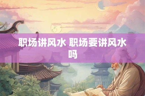 职场讲风水 职场要讲风水吗 职场讲风水 职场要讲风水吗