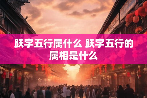 跃字五行属什么 跃字五行的属相是什么