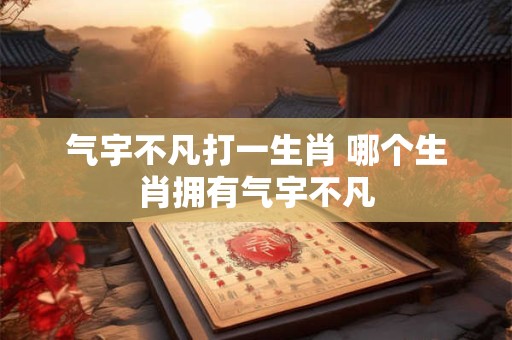 气宇不凡打一生肖 哪个生肖拥有气宇不凡