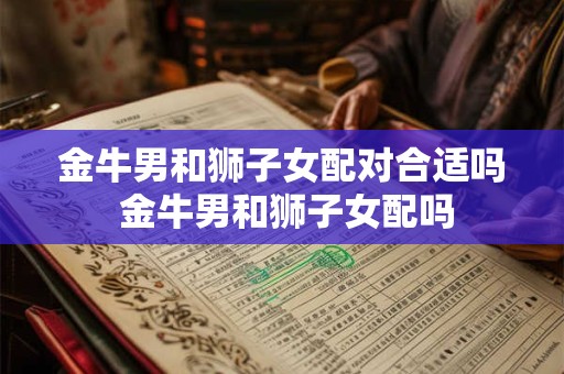 金牛男和狮子女配对合适吗 金牛男和狮子女配吗
