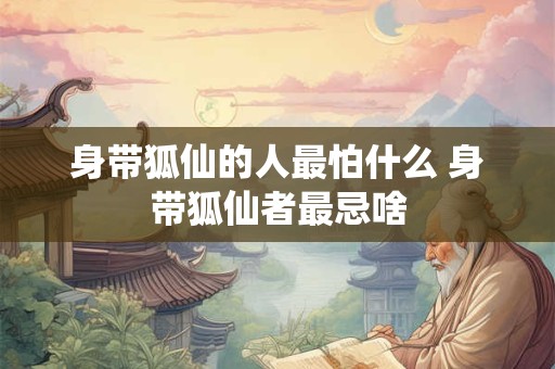 身带狐仙的人最怕什么 身带狐仙者最忌啥