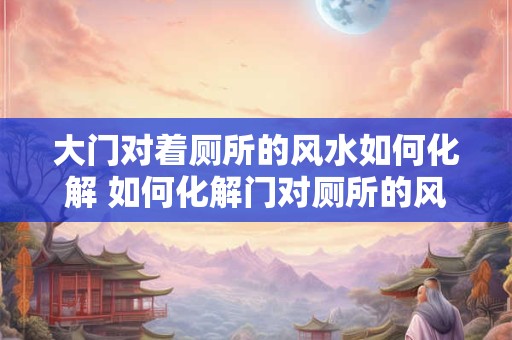 大门对着厕所的风水如何化解 如何化解门对厕所的风水