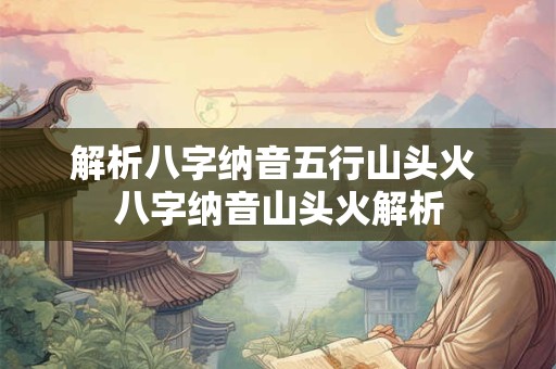 解析八字纳音五行山头火 八字纳音山头火解析