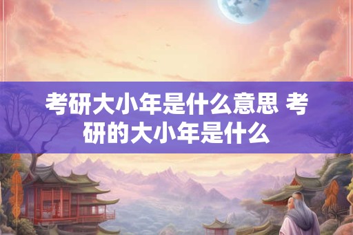 考研大小年是什么意思 考研的大小年是什么
