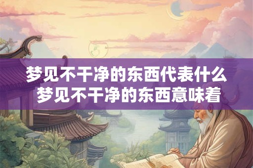 梦见不干净的东西代表什么 梦见不干净的东西意味着什么