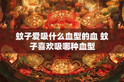 蚊子爱吸什么血型的血 蚊子喜欢吸哪种血型