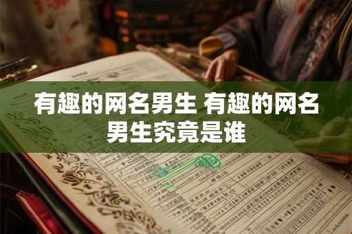 有趣的网名男生 有趣的网名男生究竟是谁