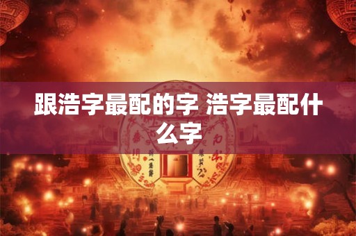 跟浩字最配的字 浩字最配什么字