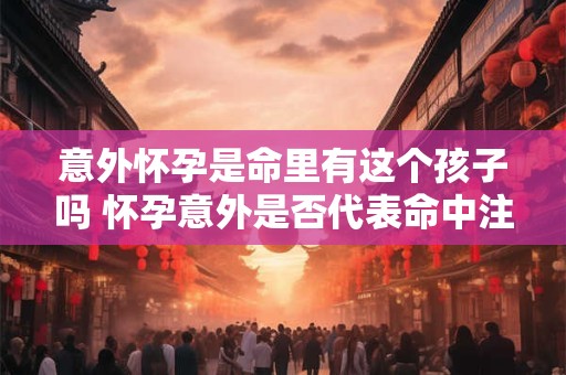 意外怀孕是命里有这个孩子吗 怀孕意外是否代表命中注定 意外怀孕是命里有这个孩子吗 怀孕意外是否代表命中注定