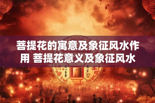 菩提花的寓意及象征风水作用 菩提花意义及象征风水作用