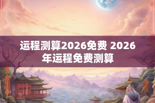 运程测算2026免费 2026年运程免费测算