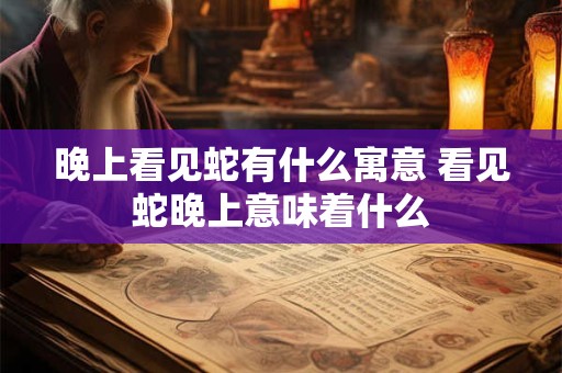 晚上看见蛇有什么寓意 看见蛇晚上意味着什么
