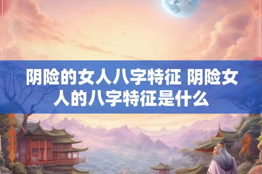 阴险的女人八字特征 阴险女人的八字特征是什么