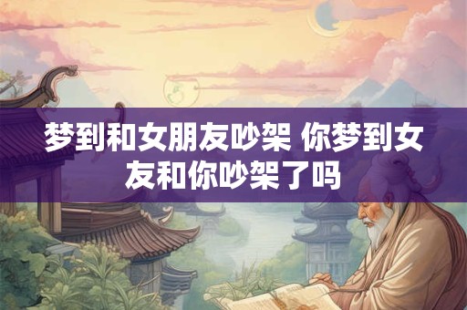 梦到和女朋友吵架 你梦到女友和你吵架了吗