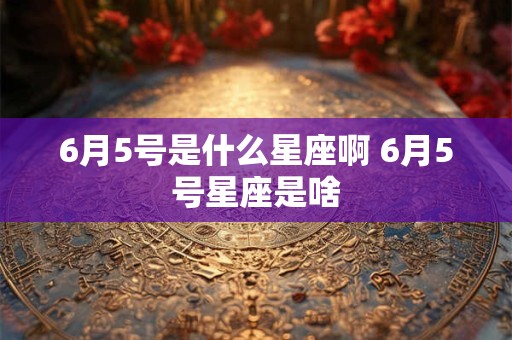 6月5号是什么星座啊 6月5号星座是啥