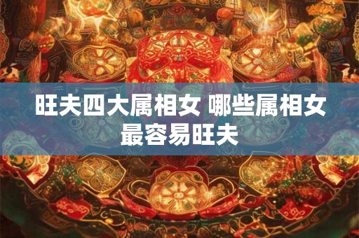 旺夫四大属相女 哪些属相女最容易旺夫