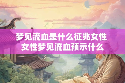 梦见流血是什么征兆女性 女性梦见流血预示什么 梦见流血是什么征兆女性 女性梦见流血预示什么