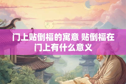 门上贴倒福的寓意 贴倒福在门上有什么意义