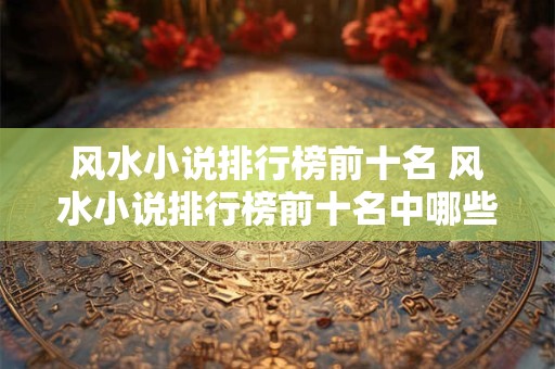 风水小说排行榜前十名 风水小说排行榜前十名中哪些作品值得推荐 风水小说排行榜前十名 风水小说排行榜前十名中哪些作品值得推荐