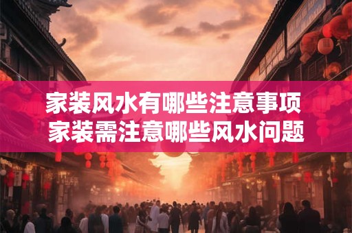 家装风水有哪些注意事项 家装需注意哪些风水问题