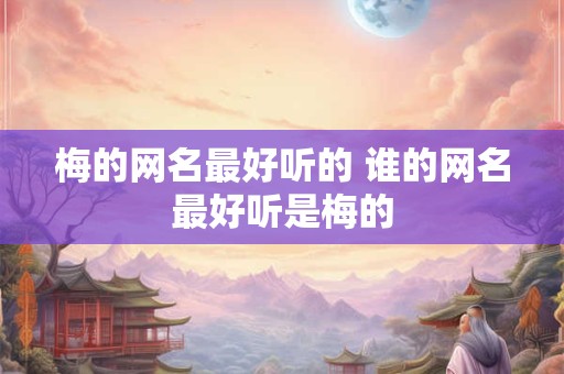 梅的网名最好听的 谁的网名最好听是梅的