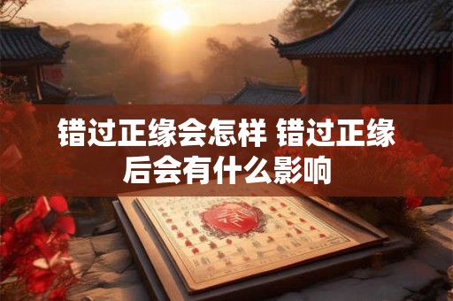 错过正缘会怎样 错过正缘后会有什么影响