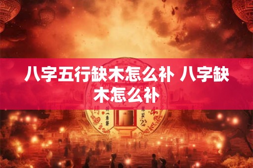 八字五行缺木怎么补 八字缺木怎么补