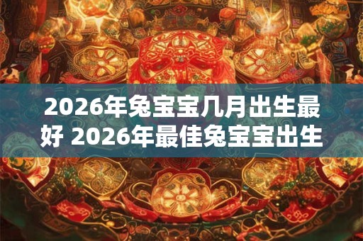 2026年兔宝宝几月出生最好 2026年最佳兔宝宝出生月份