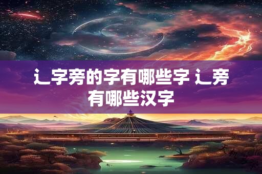 辶字旁的字有哪些字 辶旁有哪些汉字