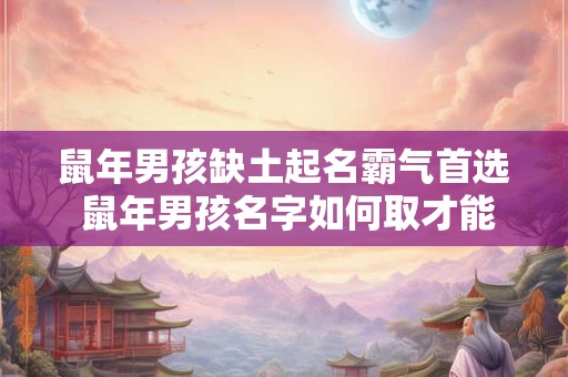 鼠年男孩缺土起名霸气首选 鼠年男孩名字如何取才能格外有气场