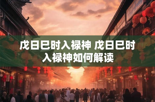 戊日巳时入禄神 戊日巳时入禄神如何解读