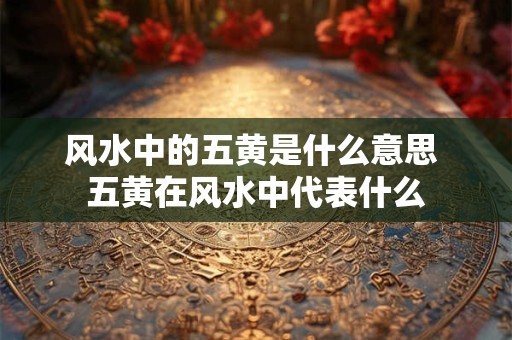 风水中的五黄是什么意思 五黄在风水中代表什么