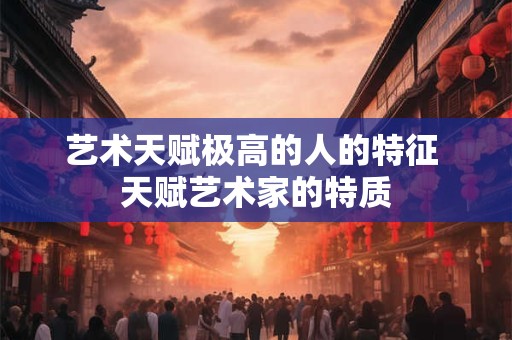 艺术天赋极高的人的特征 天赋艺术家的特质 艺术天赋极高的人的特征 天赋艺术家的特质