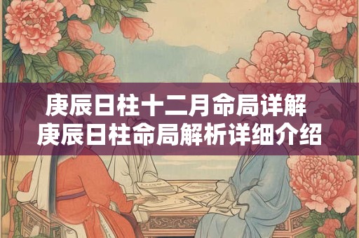 庚辰日柱十二月命局详解 庚辰日柱命局解析详细介绍十二月运势 庚辰日柱十二月命局详解 庚辰日柱命局解析详细介绍十二月运势